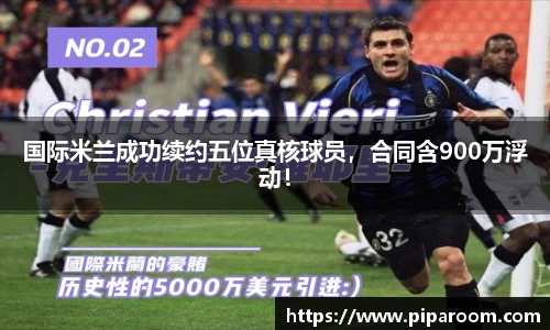 国际米兰成功续约五位真核球员，合同含900万浮动！