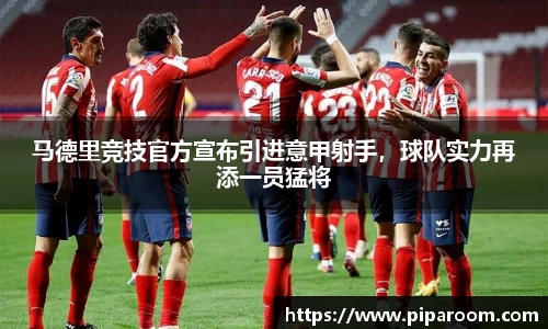 马德里竞技官方宣布引进意甲射手，球队实力再添一员猛将