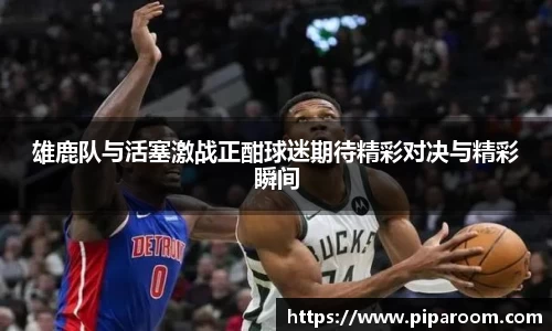 雄鹿队与活塞激战正酣球迷期待精彩对决与精彩瞬间