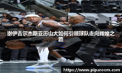 谢伊吉尔杰斯亚历山大如何引领球队走向辉煌之路