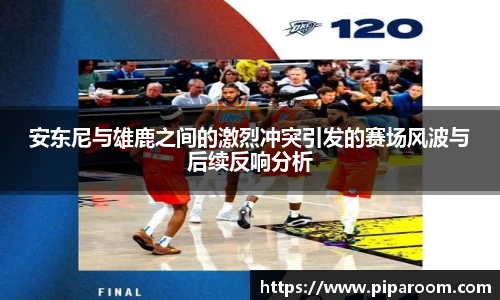 安东尼与雄鹿之间的激烈冲突引发的赛场风波与后续反响分析