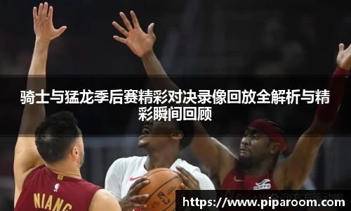 骑士与猛龙季后赛精彩对决录像回放全解析与精彩瞬间回顾