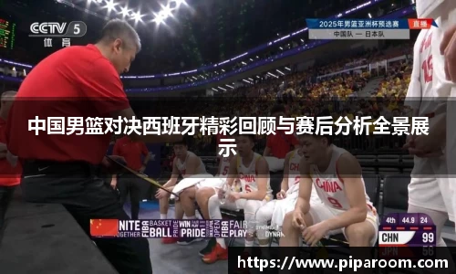 中国男篮对决西班牙精彩回顾与赛后分析全景展示