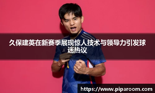 久保建英在新赛季展现惊人技术与领导力引发球迷热议
