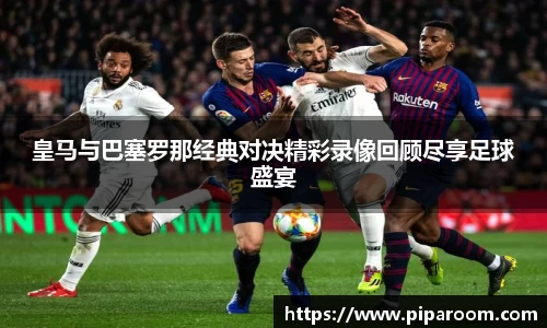 皇马与巴塞罗那经典对决精彩录像回顾尽享足球盛宴