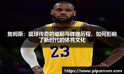 詹姆斯：篮球传奇的崛起与辉煌历程，如何影响了新时代的体育文化