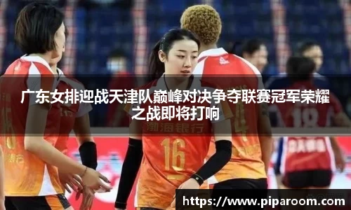 广东女排迎战天津队巅峰对决争夺联赛冠军荣耀之战即将打响