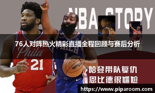 76人对阵热火精彩直播全程回顾与赛后分析
