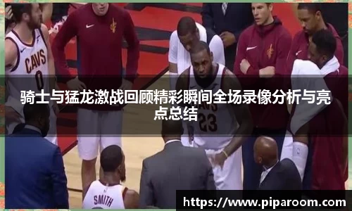 骑士与猛龙激战回顾精彩瞬间全场录像分析与亮点总结