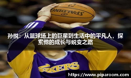 孙悦：从篮球场上的巨星到生活中的平凡人，探索他的成长与蜕变之路