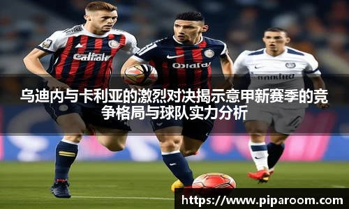 乌迪内与卡利亚的激烈对决揭示意甲新赛季的竞争格局与球队实力分析