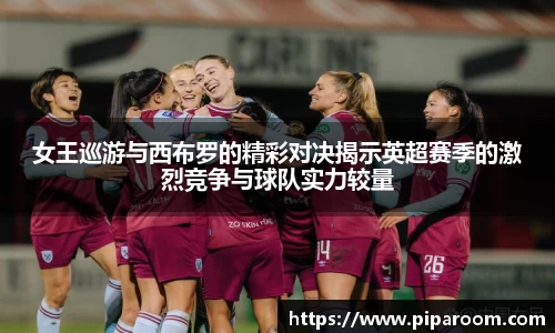 女王巡游与西布罗的精彩对决揭示英超赛季的激烈竞争与球队实力较量