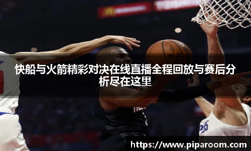 快船与火箭精彩对决在线直播全程回放与赛后分析尽在这里