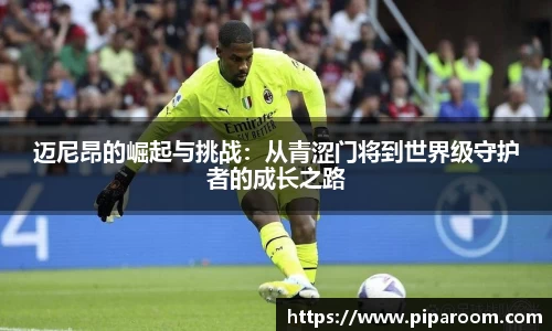 迈尼昂的崛起与挑战：从青涩门将到世界级守护者的成长之路