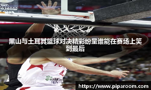黑山与土耳其篮球对决精彩纷呈谁能在赛场上笑到最后