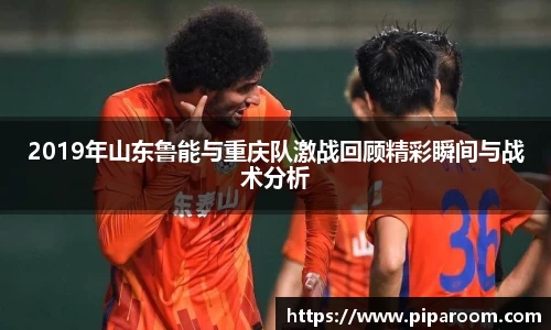 2019年山东鲁能与重庆队激战回顾精彩瞬间与战术分析