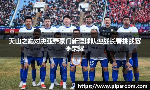 天山之巅对决亚泰豪门新疆球队迎战长春挑战赛季荣耀