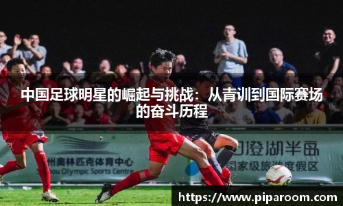 中国足球明星的崛起与挑战：从青训到国际赛场的奋斗历程