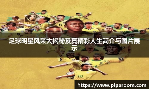 足球明星风采大揭秘及其精彩人生简介与图片展示