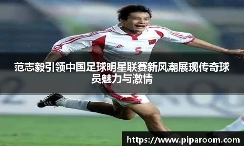 范志毅引领中国足球明星联赛新风潮展现传奇球员魅力与激情