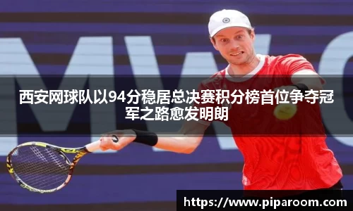 西安网球队以94分稳居总决赛积分榜首位争夺冠军之路愈发明朗