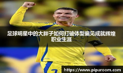 足球明星中的大胖子如何打破体型偏见成就辉煌职业生涯