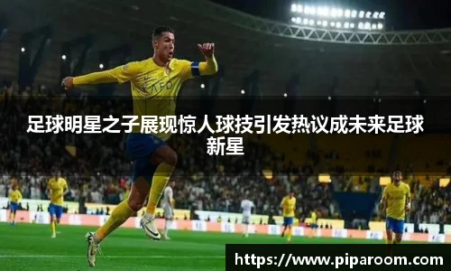 足球明星之子展现惊人球技引发热议成未来足球新星