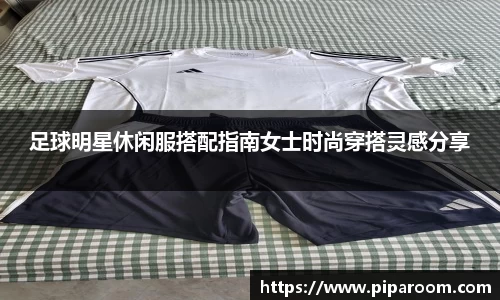 足球明星休闲服搭配指南女士时尚穿搭灵感分享
