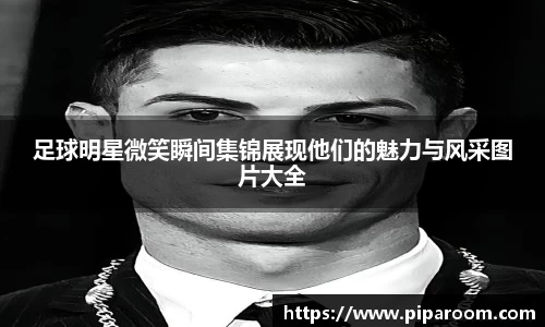足球明星微笑瞬间集锦展现他们的魅力与风采图片大全